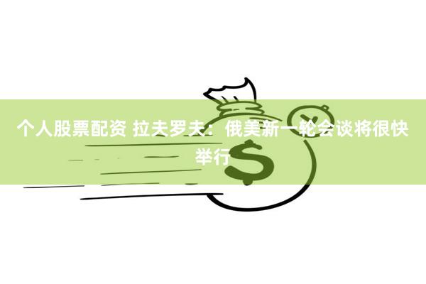 个人股票配资 拉夫罗夫：俄美新一轮会谈将很快举行