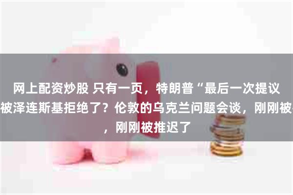 网上配资炒股 只有一页，特朗普“最后一次提议”，竟被泽连斯基拒绝了？伦敦的乌克兰问题会谈，刚刚被推迟了