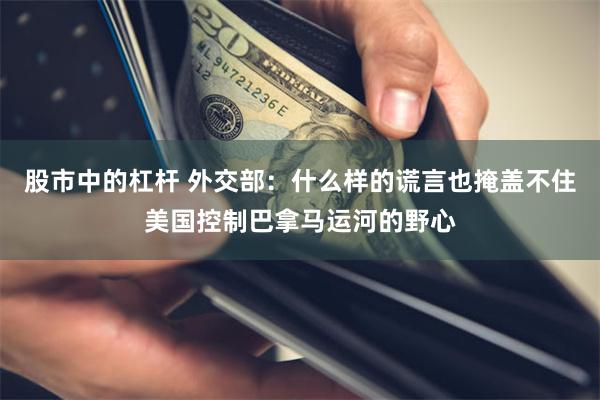 股市中的杠杆 外交部：什么样的谎言也掩盖不住美国控制巴拿马运河的野心