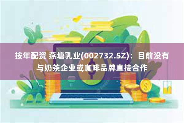 按年配资 燕塘乳业(002732.SZ)：目前没有与奶茶企业或咖啡品牌直接合作