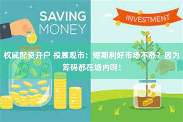 权威配资开户 投顾观市：短期利好市场不涨？因为筹码都在场内啊！