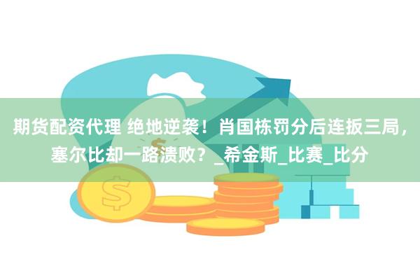 期货配资代理 绝地逆袭！肖国栋罚分后连扳三局，塞尔比却一路溃败？_希金斯_比赛_比分