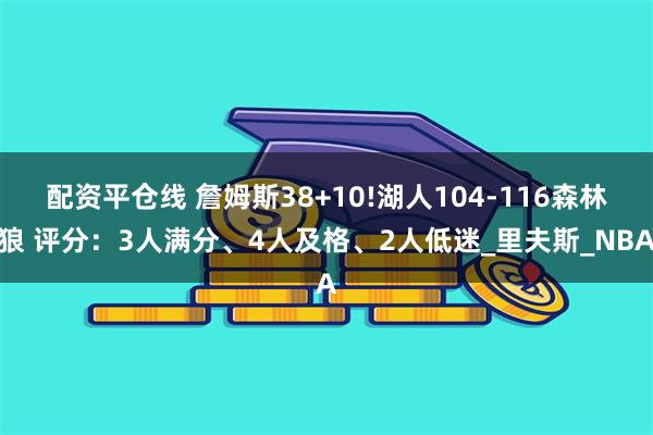 配资平仓线 詹姆斯38+10!湖人104-116森林狼 评分：3人满分、4人及格、2人低迷_里夫斯_NBA