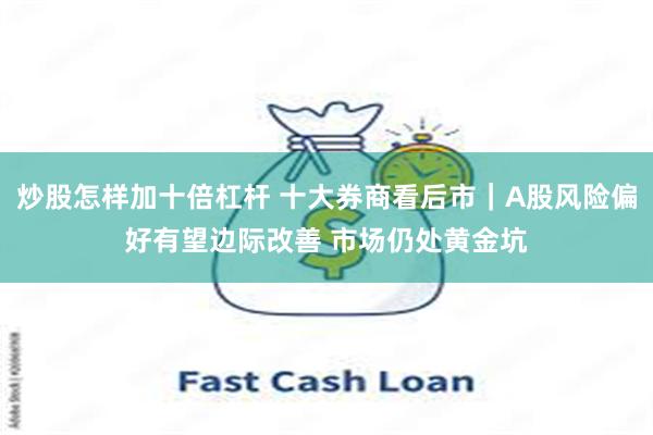 炒股怎样加十倍杠杆 十大券商看后市｜A股风险偏好有望边际改善 市场仍处黄金坑