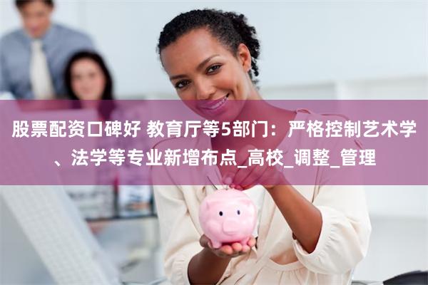 股票配资口碑好 教育厅等5部门：严格控制艺术学、法学等专业新增布点_高校_调整_管理