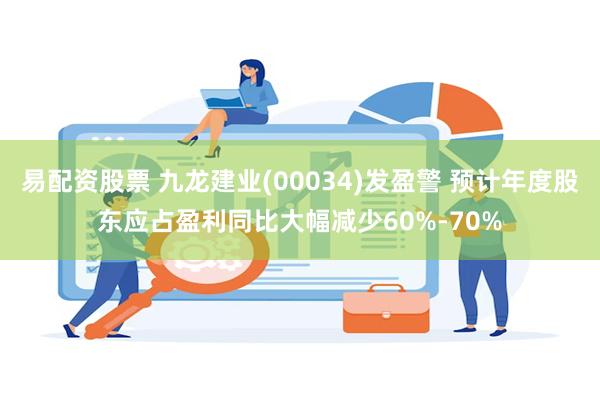 易配资股票 九龙建业(00034)发盈警 预计年度股东应占盈利同比大幅减少60%-70%