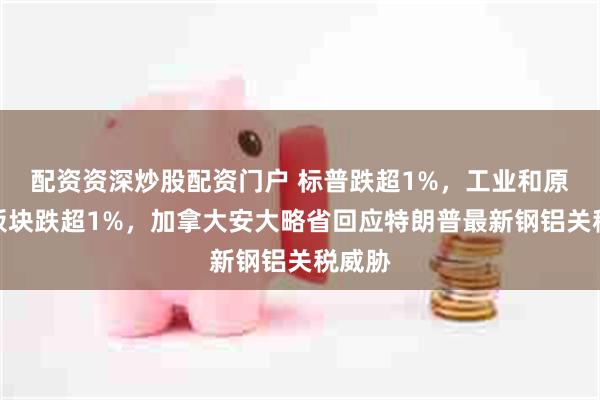 配资资深炒股配资门户 标普跌超1%，工业和原材料板块跌超1%，加拿大安大略省回应特朗普最新钢铝关税威胁