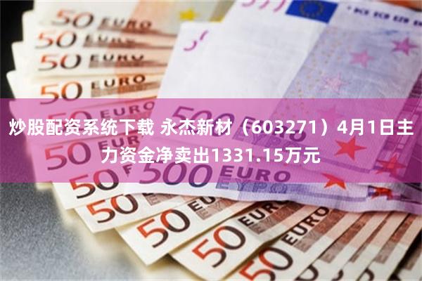炒股配资系统下载 永杰新材（603271）4月1日主力资金净卖出1331.15万元