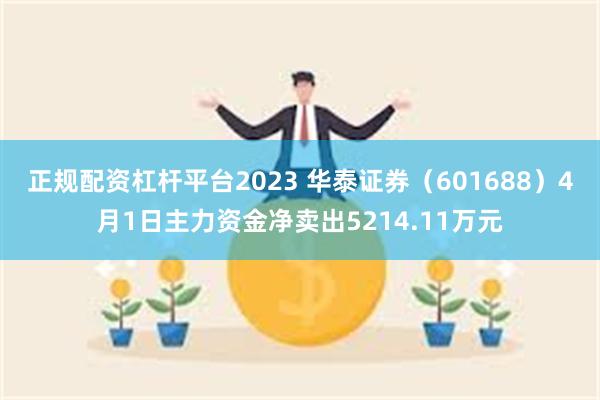 正规配资杠杆平台2023 华泰证券（601688）4月1日主力资金净卖出5214.11万元