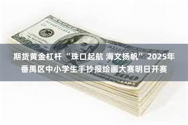 期货黄金杠杆 “珠口起航 海文扬帆” 2025年番禺区中小学生手抄报绘画大赛明日开赛
