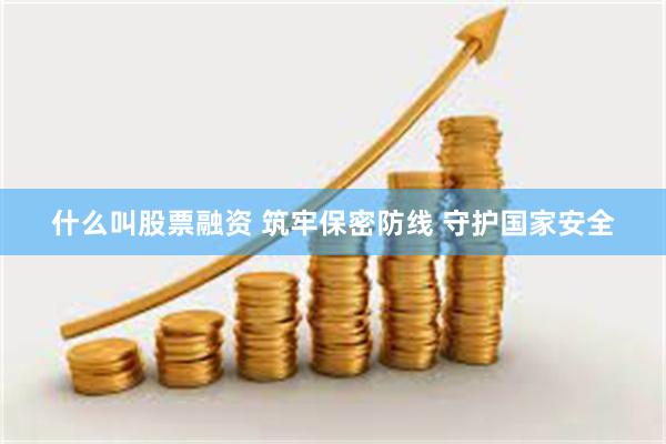 什么叫股票融资 筑牢保密防线 守护国家安全