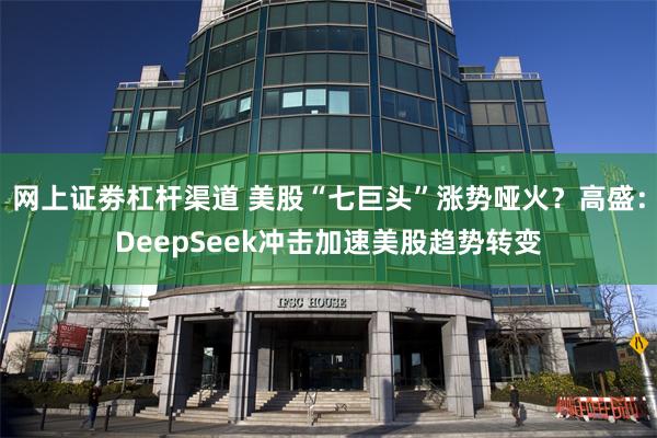 网上证劵杠杆渠道 美股“七巨头”涨势哑火？高盛：DeepSeek冲击加速美股趋势转变