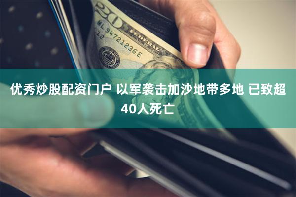 优秀炒股配资门户 以军袭击加沙地带多地 已致超40人死亡