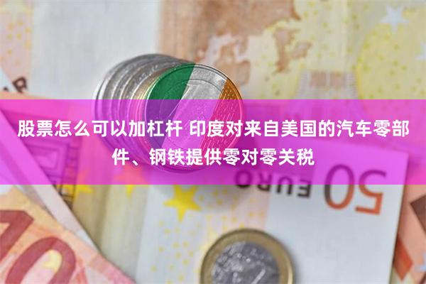 股票怎么可以加杠杆 印度对来自美国的汽车零部件、钢铁提供零对零关税