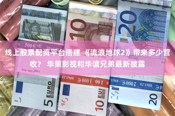 线上股票配资平台搭建 《流浪地球2》带来多少营收？ 华策影视和华谊兄弟最新披露