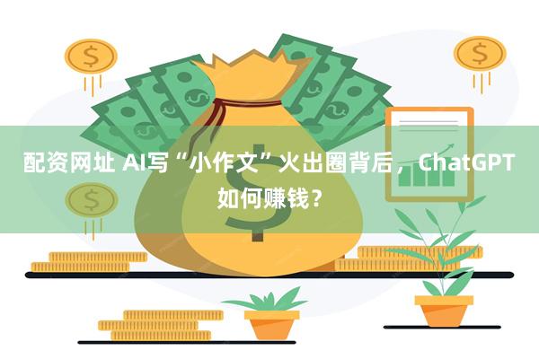配资网址 AI写“小作文”火出圈背后，ChatGPT如何赚钱？