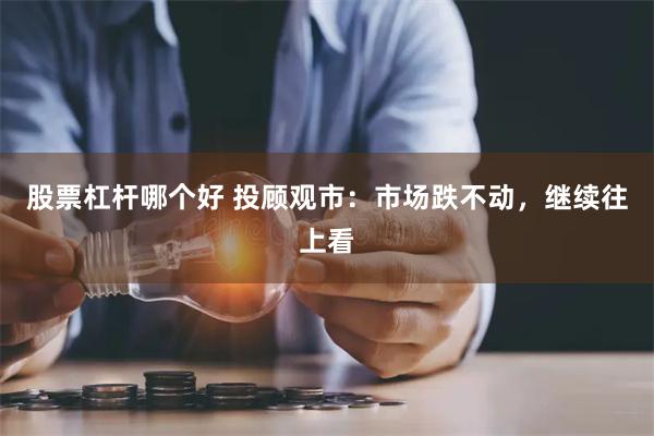 股票杠杆哪个好 投顾观市：市场跌不动，继续往上看