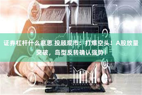 证券杠杆什么意思 投顾观市：打爆空头！A股放量突破，岛型反转确认强势！