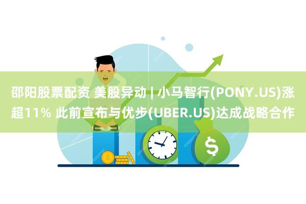 邵阳股票配资 美股异动 | 小马智行(PONY.US)涨超11% 此前宣布与优步(UBER.US)达成战略合作
