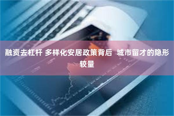融资去杠杆 多样化安居政策背后  城市留才的隐形较量