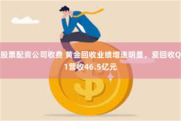 股票配资公司收费 黄金回收业绩增速明显，爱回收Q1营收46.5亿元