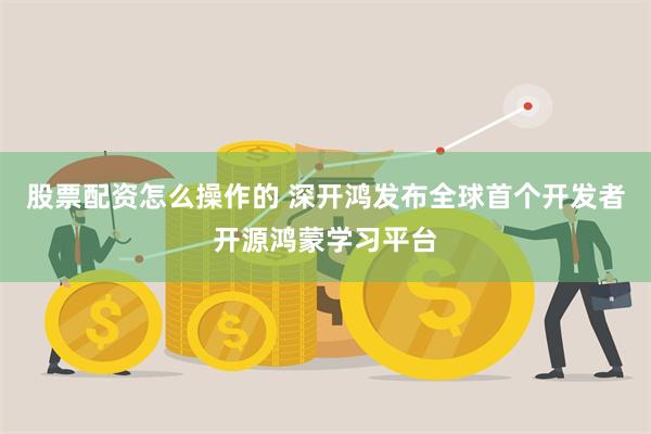 股票配资怎么操作的 深开鸿发布全球首个开发者开源鸿蒙学习平台