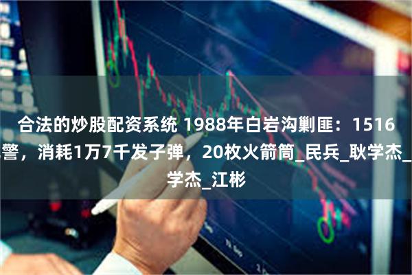 合法的炒股配资系统 1988年白岩沟剿匪：1516名军警，消耗1万7千发子弹，20枚火箭筒_民兵_耿学杰_江彬