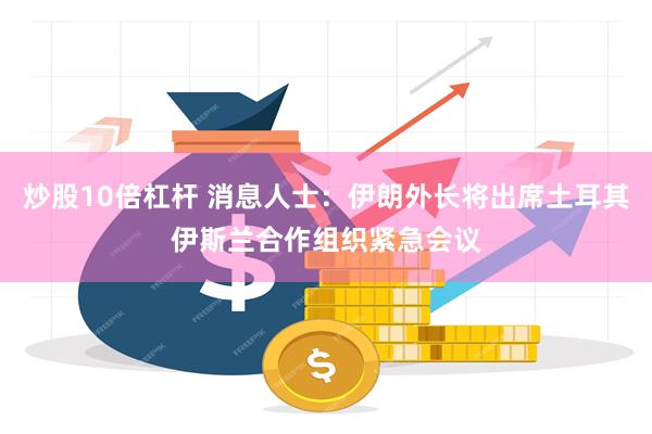 炒股10倍杠杆 消息人士：伊朗外长将出席土耳其伊斯兰合作组织紧急会议