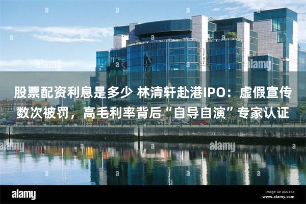 股票配资利息是多少 林清轩赴港IPO：虚假宣传数次被罚，高毛利率背后“自导自演”专家认证