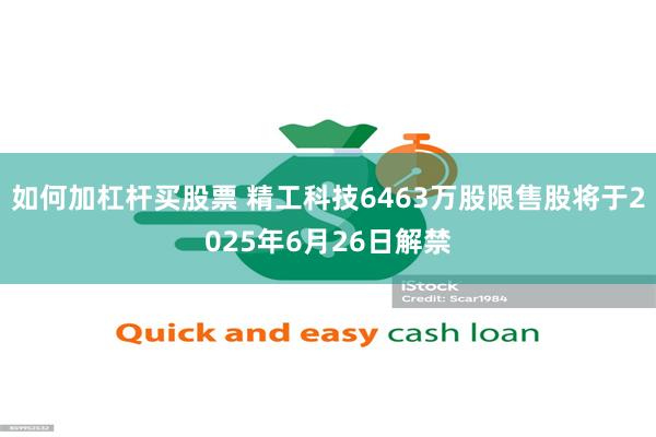 如何加杠杆买股票 精工科技6463万股限售股将于2025年6月26日解禁