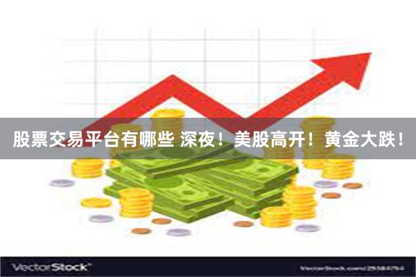 股票交易平台有哪些 深夜！美股高开！黄金大跌！
