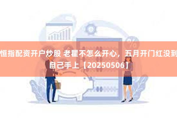 恒指配资开户炒股 老瞿不怎么开心，五月开门红没到自己手上【20250506】