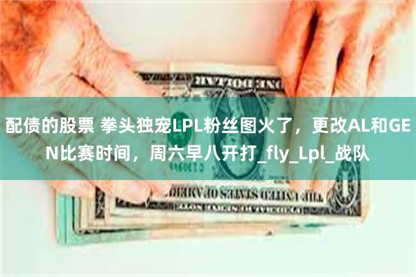 配债的股票 拳头独宠LPL粉丝图火了，更改AL和GEN比赛时间，周六早八开打_fly_Lpl_战队