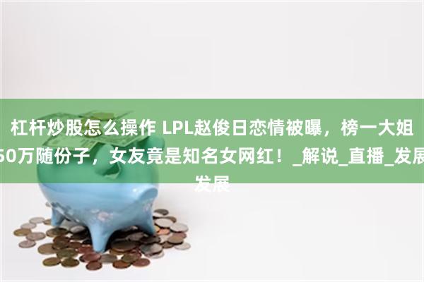 杠杆炒股怎么操作 LPL赵俊日恋情被曝，榜一大姐50万随份子，女友竟是知名女网红！_解说_直播_发展