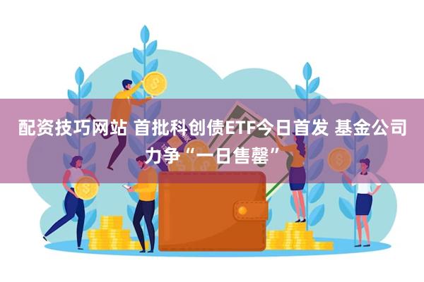配资技巧网站 首批科创债ETF今日首发 基金公司力争“一日售罄”