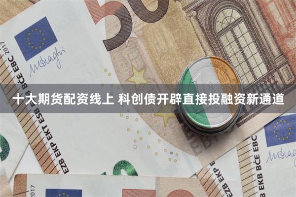 十大期货配资线上 科创债开辟直接投融资新通道
