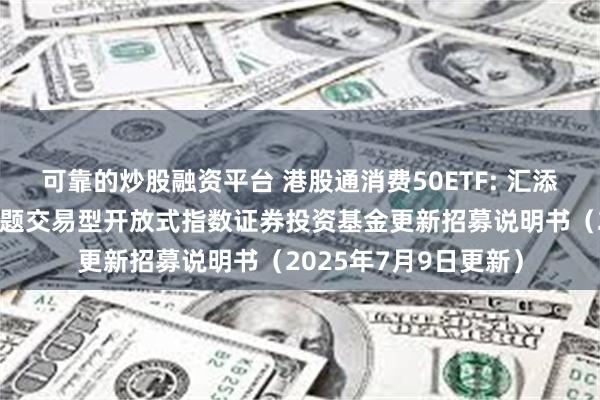可靠的炒股融资平台 港股通消费50ETF: 汇添富国证港股通消费主题交易型开放式指数证券投资基金更新招募说明书（2025年7月9日更新）