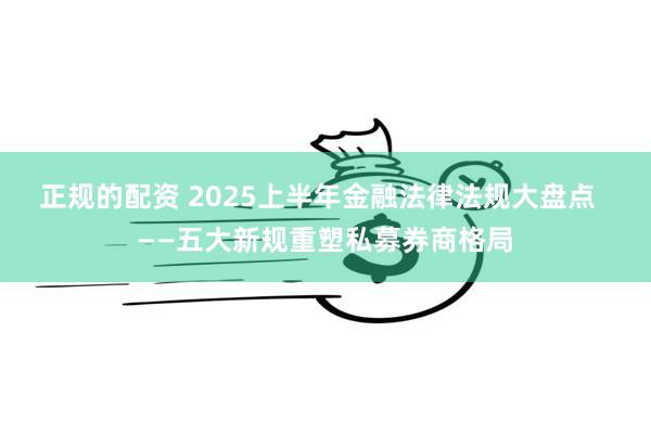 正规的配资 2025上半年金融法律法规大盘点  ——五大新规重塑私募券商格局