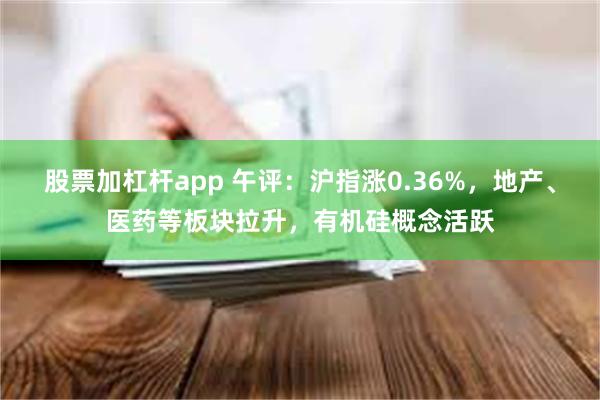 股票加杠杆app 午评：沪指涨0.36%，地产、医药等板块拉升，有机硅概念活跃