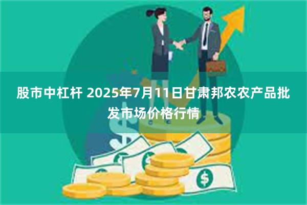 股市中杠杆 2025年7月11日甘肃邦农农产品批发市场价格行情