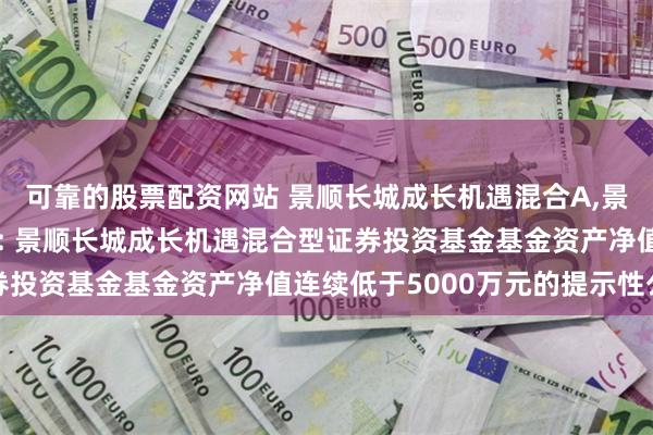 可靠的股票配资网站 景顺长城成长机遇混合A,景顺长城成长机遇混合C: 景顺长城成长机遇混合型证券投资基金基金资产净值连续低于5000万元的提示性公告