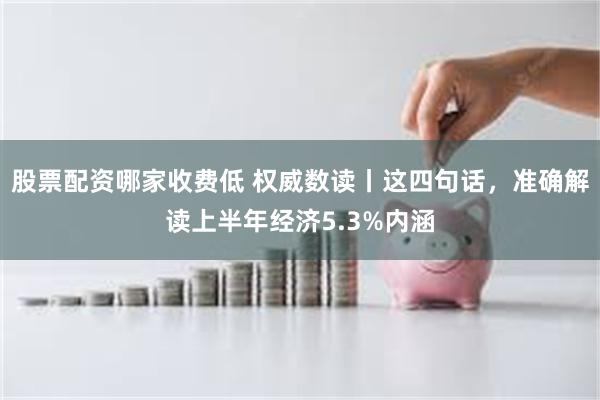 股票配资哪家收费低 权威数读丨这四句话，准确解读上半年经济5.3%内涵