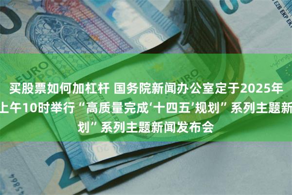 买股票如何加杠杆 国务院新闻办公室定于2025年7月18日上午10时举行“高质量完成‘十四五’规划”系列主题新闻发布会