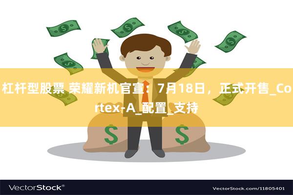 杠杆型股票 荣耀新机官宣：7月18日，正式开售_Cortex-A_配置_支持