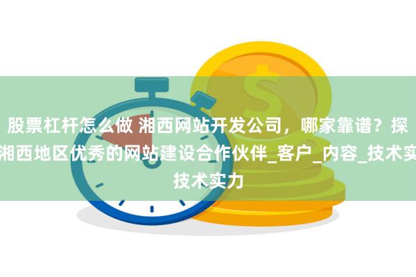 股票杠杆怎么做 湘西网站开发公司，哪家靠谱？探寻湘西地区优秀的网站建设合作伙伴_客户_内容_技术实力