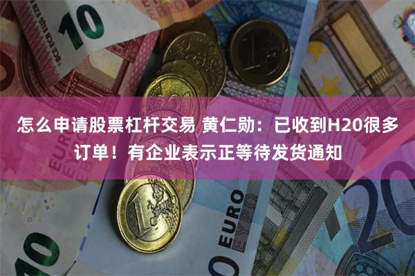 怎么申请股票杠杆交易 黄仁勋：已收到H20很多订单！有企业表示正等待发货通知