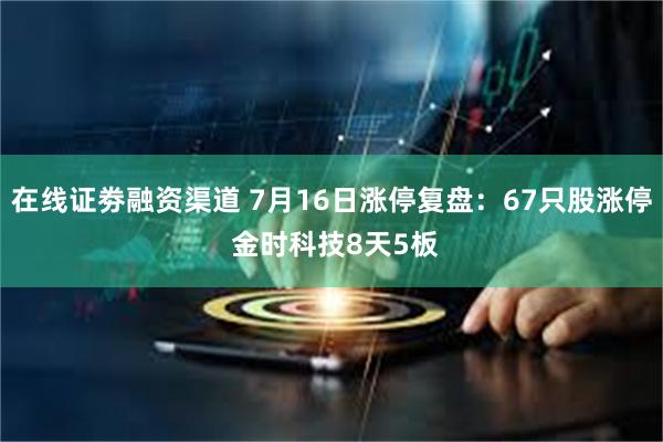 在线证劵融资渠道 7月16日涨停复盘：67只股涨停 金时科技8天5板