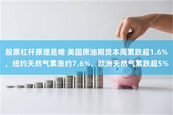 股票杠杆原理是啥 美国原油期货本周累跌超1.6%，纽约天然气累涨约7.6%，欧洲天然气累跌超5%