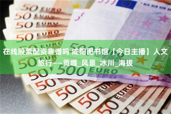 在线股票配资靠谱吗 咸阳图书馆【今日主播】人文旅行——贡嘎_风景_冰川_海拔