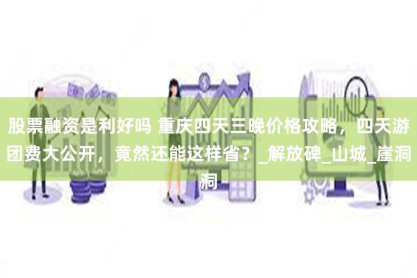 股票融资是利好吗 重庆四天三晚价格攻略，四天游团费大公开，竟然还能这样省？_解放碑_山城_崖洞